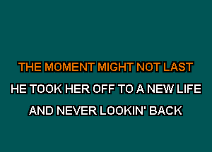 THE MOMENT MIGHT NOT LAST
HE TOOK HER OFF TO A NEW LIFE
AND NEVER LOOKIN' BACK