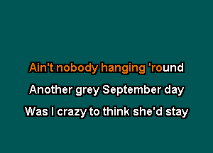 Ain't nobody hanging 'round
Another grey September day

Was I crazy to think she'd stay