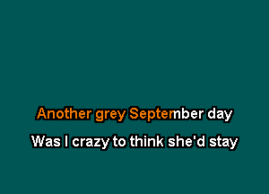 Another grey September day

Was I crazy to think she'd stay