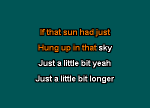 lfthat sun had just
Hung up in that sky
Just a little bit yeah

Just a little bit longer