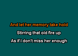 And let her memory take hold
Stirring that old fire up

As ifl don't miss her enough