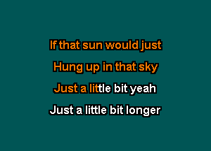 lfthat sun would just
Hung up in that sky
Just a little bit yeah

Just a little bit longer