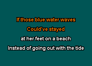 lfthose blue water waves

Could've stayed

at her feet on a beach

Instead of going out with the tide