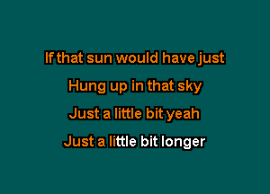 lfthat sun would have just
Hung up in that sky
Just a little bit yeah

Just a little bit longer