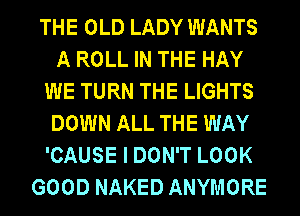 THE OLD LADY WANTS
A ROLL IN THE HAY
WE TURN THE LIGHTS
DOWN ALL THE WAY
'CAUSE I DON'T LOOK
GOOD NAKED ANYMORE