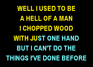 WELL I USED TO BE
A HELL OF A MAN
ICHOPPED WOOD
WITH JUST ONE HAND
BUT I CAN'T DO THE
THINGS I'VE DONE BEFORE