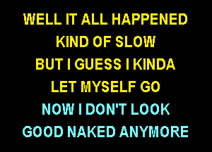 IIIIELL IT ALL HAPPENED
KIND OF SLOW
BUT I GUESS I KINDA
LET MYSELF G0
NOW I DON'T LOOK
GOOD NAKED ANYMORE