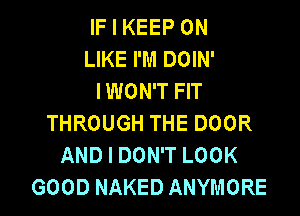 IFIKEEPON
LIKE I'M DOIN'
IWOWTHT

THROUGH THE DOOR
AND I DON'T LOOK
GOOD NAKED ANYMORE