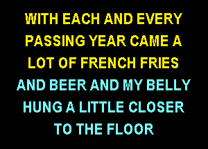 WITH EACH AND EVERY
PASSING YEAR CAME A
LOT OF FRENCH FRIES
AND BEERAND MY BELLY
HUNG A LITTLE CLOSER
TO THE FLOOR