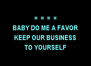 BABY DO ME A FAVOR

KEEP OUR BUSINESS
T0 YOURSELF