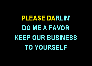 PLEASE DARLIN'
DO ME A FAVOR

KEEP OUR BUSINESS
T0 YOURSELF