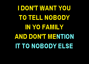 I DON'T WANT YOU
TO TELL NOBODY
IN Y0 FAMILY
AND DON'T MENTION
IT TO NOBODY ELSE

g