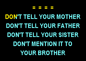DON'T TELL YOUR MOTHER
DON'T TELL YOUR FATHER
DON'T TELL YOUR SISTER
DON'T MENTION IT TO
YOUR BROTHER