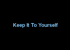 Keep It To Yourself