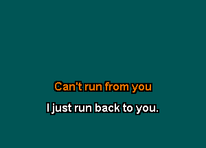 Can't run from you

ljust run back to you.