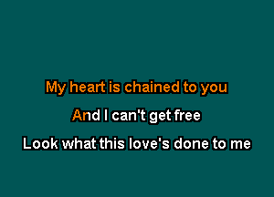 My heart is chained to you

And I can't get free

Look what this Iove's done to me