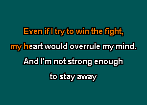 Even ifl try to win the fight,

my heart would overrule my mind.

And I'm not strong enough

to stay away