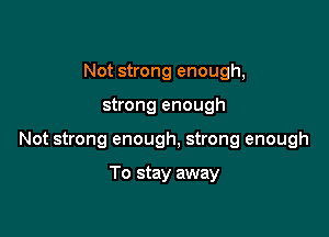 Not strong enough,

strong enough

Not strong enough, strong enough

To stay away