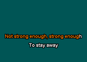 Not strong enough, strong enough

To stay away