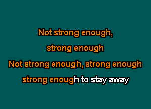 Not strong enough,

strong enough

Not strong enough, strong enough

strong enough to stay away
