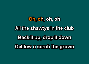 Oh, oh, oh, oh
All the shawtys in the club
Back it up, drop it down

Get low n scrub the grown