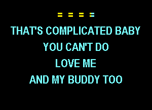 THAT'S COMPLICATED BABY
YOU CAN'T DO

LOVE ME
AND MY BUDDY T00