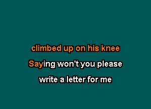 climbed up on his knee

Saying won't you please

write a letter for me
