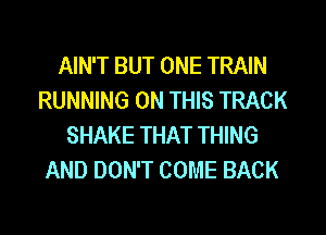 AIN'T BUT ONE TRAIN
RUNNING ON THIS TRACK
SHAKE THAT THING
AND DON'T COME BACK