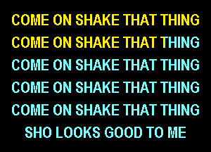 COME ON SHAKE THAT THING
COME ON SHAKE THAT THING
COME ON SHAKE THAT THING
COME ON SHAKE THAT THING
COME ON SHAKE THAT THING
8H0 LOOKS GOOD TO ME