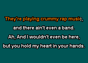 They're playing crummy rap music,
and there ain't even a band.
Ah, And I wouldn't even be here,

but you hold my heart in your hands.