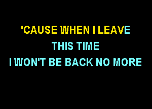 'CAUSE WHEN I LEAVE
THIS TIME

IWON'T BE BACK NO MORE