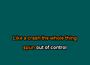Like a crash the whole thing

spun out of control