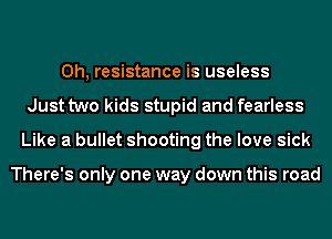 0h, resistance is useless
Just two kids stupid and fearless
Like a bullet shooting the love sick

There's only one way down this road