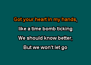 Got your heart in my hands,
like a time bomb ticking

We should know better,

But we won't let go