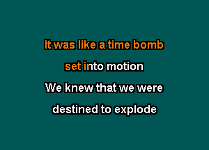 It was like a time bomb
set into motion

We knew that we were

destined to explode