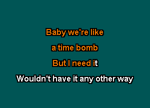 Baby we're like
a time bomb

Butl need it

Wouldn't have it any other way