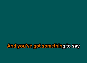 And you've got something to say