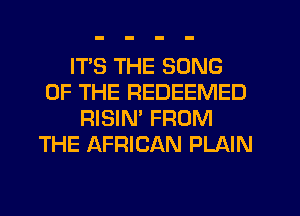 ITS THE SONG
OF THE REDEEMED
RISIN' FROM
THE AFRICAN PLAIN