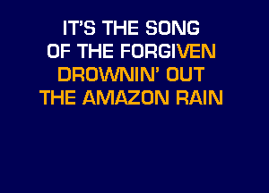 ITS THE SONG
OF THE FORGIVEN
DROWNIN' OUT
THE AMAZON RAIN