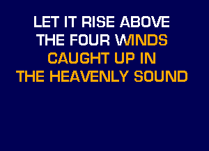 LET IT RISE ABOVE
THE FOUR WINDS
CAUGHT UP IN
THE HEAVENLY SOUND