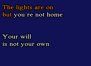 The lights are on
but you're not home

Your will
is not your own