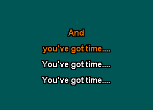 And

you've got time....

You've got time....

You've got time....