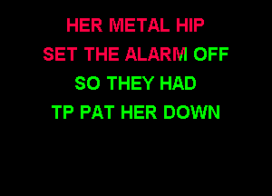 HER METAL HIP
SET THE ALARM OFF
SO THEY HAD
TP PAT HER DOWN

g