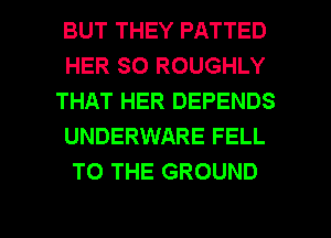 BUT THEY PATTED
HER SO ROUGHLY
THAT HER DEPENDS
UNDERWARE FELL
TO THE GROUND

g