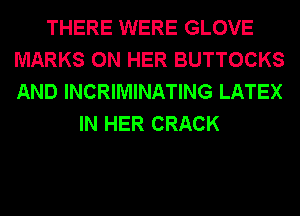 THERE WERE GLOVE
MARKS ON HER BUTTOCKS
AND INCRIMINATING LATEX

IN HER CRACK