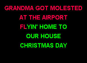 GRANDMA GOT MOLESTED
AT THE AIRPORT
FLYIN' HOME TO

OUR HOUSE
CHRISTMAS DAY