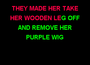 THEY MADE HER TAKE
HER WOODEN LEG OFF
AND REMOVE HER
PURPLE WIG