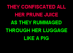 THEY CONFISCATED ALL
HER PRUNE JUICE
AS THEY RUMMAGED
THROUGH HER LUGGAGE
LIKE A PIG