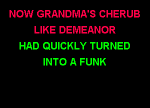 NOW GRANDMA'S CHERUB
LIKE DEMEANOR
HAD QUICKLY TURNED
INTO A FUNK
