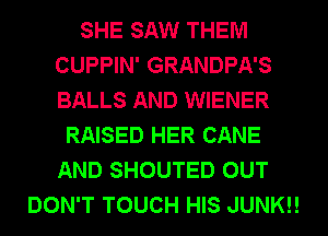 SHE SAW THEM
CUPPIN' GRANDPA'S
BALLS AND WIENER

RAISED HER CANE
AND SHOUTED OUT
DON'T TOUCH HIS JUNK!!